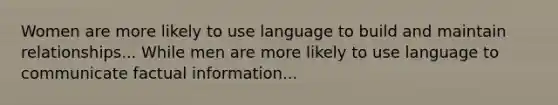 Women are more likely to use language to build and maintain relationships... While men are more likely to use language to communicate factual information...