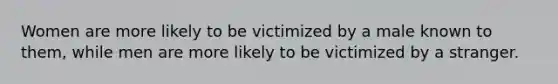 Women are more likely to be victimized by a male known to them, while men are more likely to be victimized by a stranger.