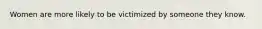 Women are more likely to be victimized by someone they know.