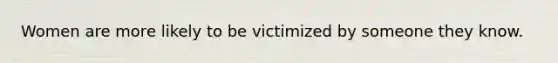 Women are more likely to be victimized by someone they know.