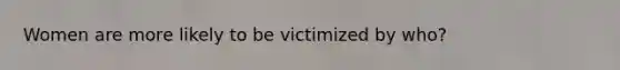 Women are more likely to be victimized by who?