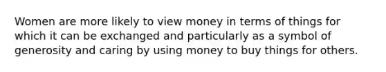 Women are more likely to view money in terms of things for which it can be exchanged and particularly as a symbol of generosity and caring by using money to buy things for others.