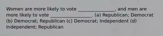 Women are more likely to vote ________________, and men are more likely to vote __________________. (a) Republican; Democrat (b) Democrat; Republican (c) Democrat; Independent (d) Independent; Republican