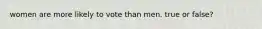 women are more likely to vote than men. true or false?