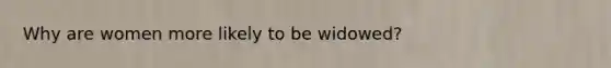 Why are women more likely to be widowed?
