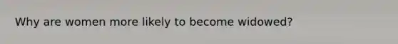 Why are women more likely to become widowed?