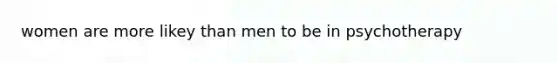 women are more likey than men to be in psychotherapy