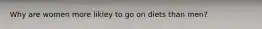 Why are women more likley to go on diets than men?