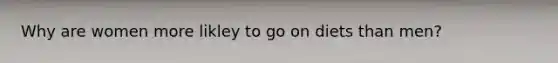 Why are women more likley to go on diets than men?