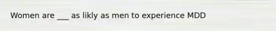 Women are ___ as likly as men to experience MDD