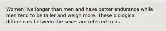 Women live longer than men and have better endurance while men tend to be taller and weigh more. These biological differences between the sexes are referred to as