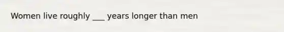 Women live roughly ___ years longer than men