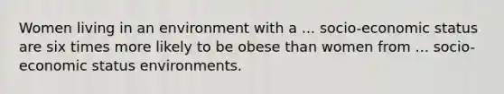 Women living in an environment with a ... socio-economic status are six times more likely to be obese than women from ... socio-economic status environments.