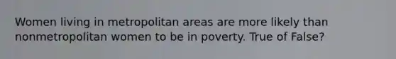 Women living in metropolitan areas are more likely than nonmetropolitan women to be in poverty. True of False?