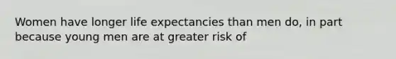 Women have longer life expectancies than men do, in part because young men are at greater risk of