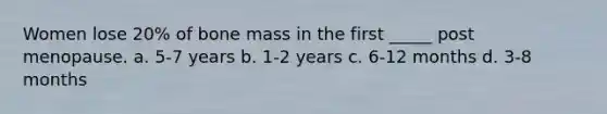 Women lose 20% of bone mass in the first _____ post menopause. a. 5-7 years b. 1-2 years c. 6-12 months d. 3-8 months