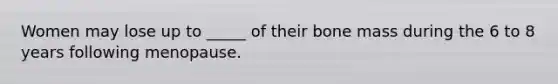 Women may lose up to _____ of their bone mass during the 6 to 8 years following menopause.