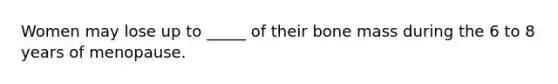 Women may lose up to _____ of their bone mass during the 6 to 8 years of menopause.