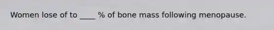 Women lose of to ____ % of bone mass following menopause.