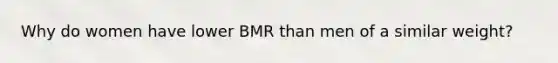 Why do women have lower BMR than men of a similar weight?