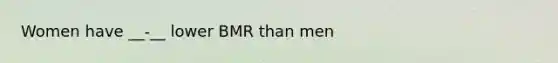 Women have __-__ lower BMR than men