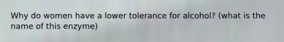 Why do women have a lower tolerance for alcohol? (what is the name of this enzyme)