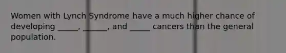 Women with Lynch Syndrome have a much higher chance of developing _____, ______, and _____ cancers than the general population.