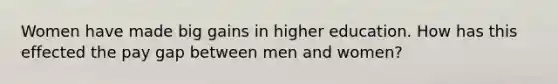 Women have made big gains in higher education. How has this effected the pay gap between men and women?