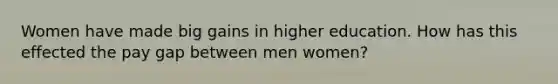 Women have made big gains in higher education. How has this effected the pay gap between men women?