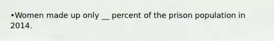 •Women made up only __ percent of the prison population in 2014.