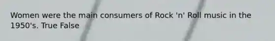 Women were the main consumers of Rock 'n' Roll music in the 1950's. True False