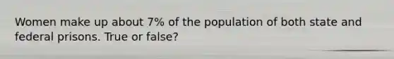 Women make up about 7% of the population of both state and federal prisons. True or false?