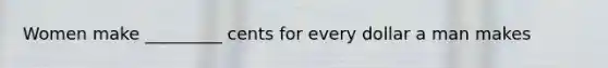 Women make _________ cents for every dollar a man makes