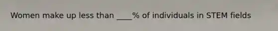 Women make up less than ____% of individuals in STEM fields