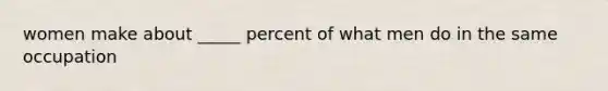 women make about _____ percent of what men do in the same occupation