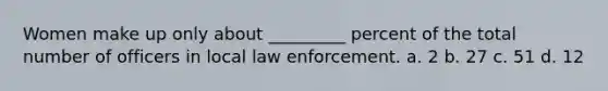 Women make up only about _________ percent of the total number of officers in local law enforcement. a. 2 b. 27 c. 51 d. 12