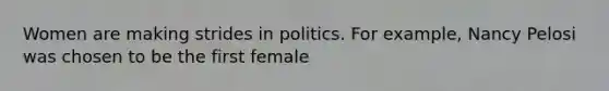 Women are making strides in politics. For example, Nancy Pelosi was chosen to be the first female