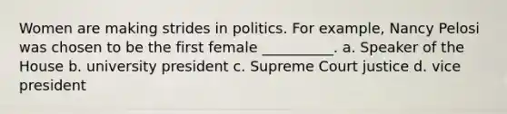 Women are making strides in politics. For example, Nancy Pelosi was chosen to be the first female __________. a. Speaker of the House b. university president c. Supreme Court justice d. vice president