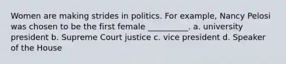 Women are making strides in politics. For example, Nancy Pelosi was chosen to be the first female __________. a. university president b. Supreme Court justice c. vice president d. Speaker of the House