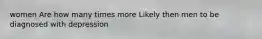 women Are how many times more Likely then men to be diagnosed with depression