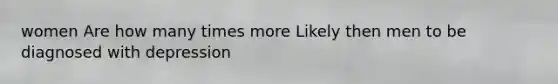 women Are how many times more Likely then men to be diagnosed with depression