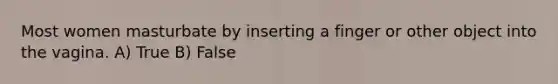 Most women masturbate by inserting a finger or other object into the vagina. A) True B) False