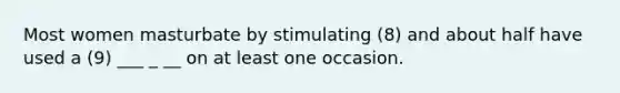 Most women masturbate by stimulating (8) and about half have used a (9) ___ _ __ on at least one occasion.