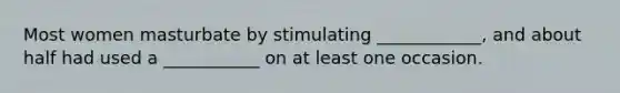 Most women masturbate by stimulating ____________, and about half had used a ___________ on at least one occasion.