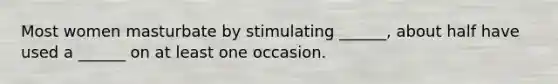 Most women masturbate by stimulating ______, about half have used a ______ on at least one occasion.