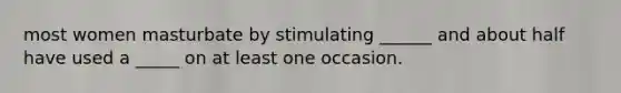 most women masturbate by stimulating ______ and about half have used a _____ on at least one occasion.