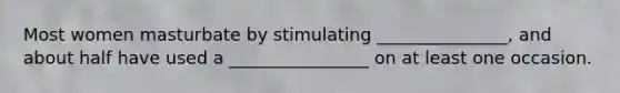 Most women masturbate by stimulating _______________, and about half have used a ________________ on at least one occasion.