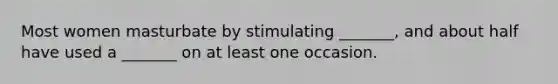 Most women masturbate by stimulating _______, and about half have used a _______ on at least one occasion.