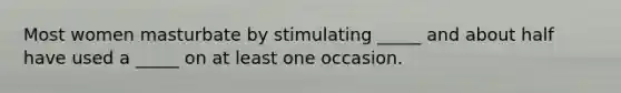 Most women masturbate by stimulating _____ and about half have used a _____ on at least one occasion.