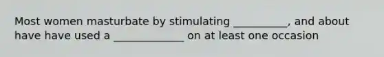 Most women masturbate by stimulating __________, and about have have used a _____________ on at least one occasion